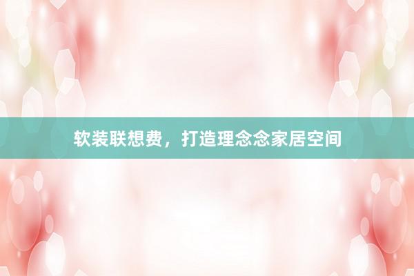 软装联想费，打造理念念家居空间