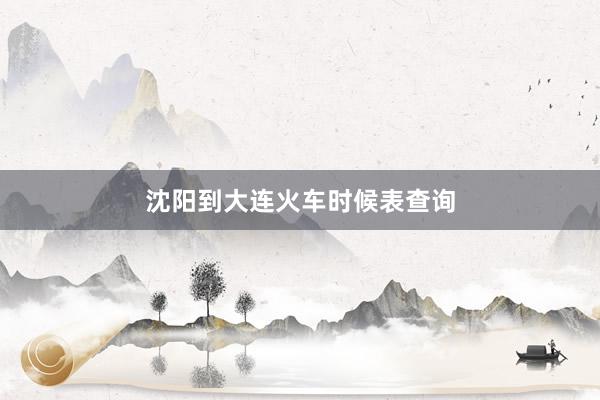 沈阳到大连火车时候表查询