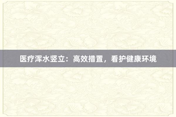 医疗浑水竖立：高效措置，看护健康环境